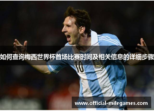 如何查询梅西世界杯首场比赛时间及相关信息的详细步骤